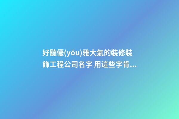 好聽優(yōu)雅大氣的裝修裝飾工程公司名字 用這些字肯定好看